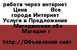 работа через интернет › Цена ­ 30 000 - Все города Интернет » Услуги и Предложения   . Магаданская обл.,Магадан г.